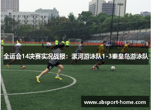 全运会14决赛实况战报：漯河游泳队1-3秦皇岛游泳队